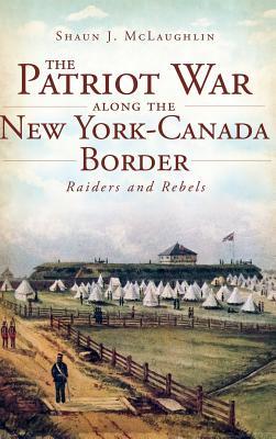 The Patriot War Along the New York-Canada Border: Raiders and Rebels