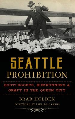 Seattle Prohibition: Bootleggers, Rumrunners and Graft in the Queen City