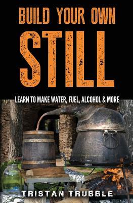 Build Your Own Still: Learn to Make Water, Fuel, Alcohol and More