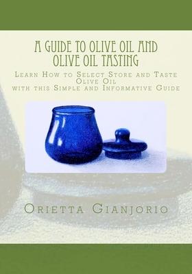 A Guide to Olive Oil and Olive Oil Tasting: Learn How to Select, Store and Taste Olive Oil with this Simple and Informative Guide