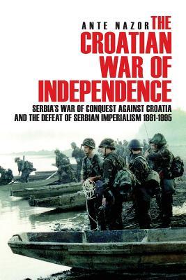 The Croatian War of Independence: Serbia's War of Conquest Against Croatia and the Defeat of Serbian Imperialism 1991-1995