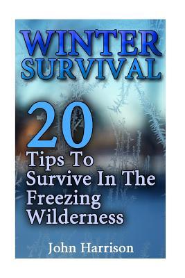 Winter Survival: 20 Tips To Survive In The Freezing Wilderness: (Prepper's Guide, Survival Guide, Alternative Medicine, Emergency)