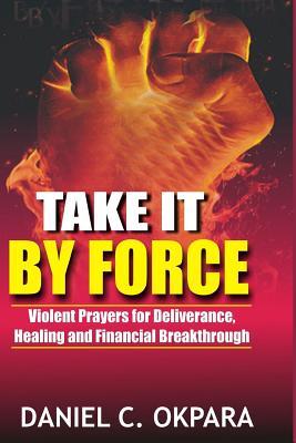 Take it By Force: 200 Violent Prayers for Deliverance, Healing and Financial Breakthrough