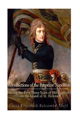 Recollections of the Emperor Napoleon, during the first three years of his captivity on the island of St. Helena: including the time of his residence