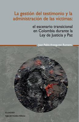 La gestin del testimonio y la administracin de las victimas: El escenario transicional en Colombia durante la Ley de Justicia y Paz