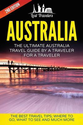 Australia: The Ultimate Australia Travel Guide By A Traveler For A Traveler: The Best Travel Tips; Where To Go, What To See And M