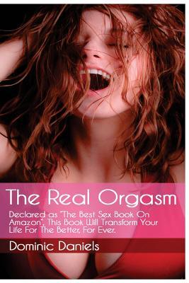 The Real Orgasm: Declared "The Best Sex Book on Amazon", This Book Will Transform Your Sex Life For Better, For Ever.