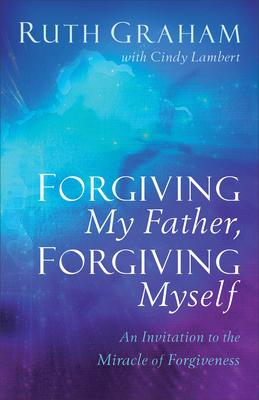 Forgiving My Father, Forgiving Myself: An Invitation to the Miracle of Forgiveness