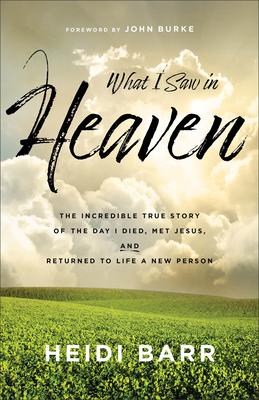 What I Saw in Heaven: The Incredible True Story of the Day I Died, Met Jesus, and Returned to Life a New Person