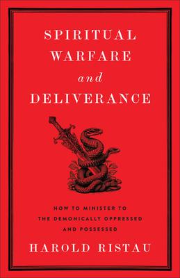 Spiritual Warfare and Deliverance: How to Minister to the Demonically Oppressed and Possessed