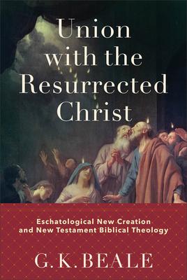 Union with the Resurrected Christ: Eschatological New Creation and New Testament Biblical Theology