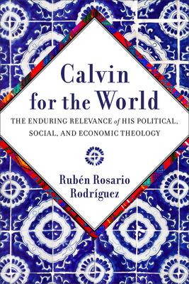 Calvin for the World: The Enduring Relevance of His Political, Social, and Economic Theology