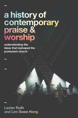 A History of Contemporary Praise & Worship: Understanding the Ideas That Reshaped the Protestant Church