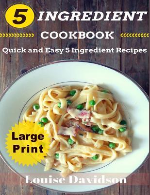 5 Ingredient Cookbook ***Large Print Edition***: Quick and Easy 5 Ingredient Recipes: 5 Ingredients timesaving recipes including healthy breakfast, be