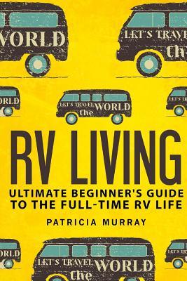 RV Living: An Ultimate Beginner's Guide To The Full-time RV Life - 111 Exclusive Tips And Tricks For Motorhome Living, including