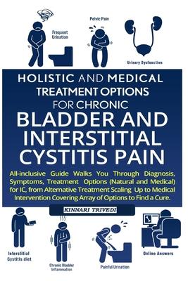 Holistic And Medical Treatment Options For Chronic Bladder And Interstitial Cystitis Pain: All-Inclusive Guide Walk You Through Diagnosis, Symptoms, T