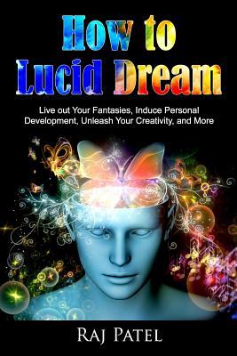 How to Lucid Dream: Live out Your Fantasies, Induce Personal Development, Unleash Your Creativity, and More