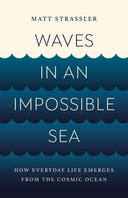 Waves in an Impossible Sea: How Everyday Life Emerges from the Cosmic Ocean