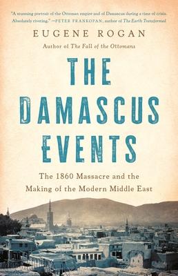 The Damascus Events: The 1860 Massacre and the Making of the Modern Middle East