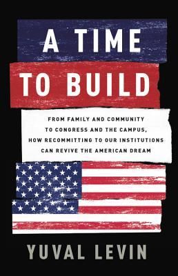 A Time to Build: From Family and Community to Congress and the Campus, How Recommitting to Our Institutions Can Revive the American Dre