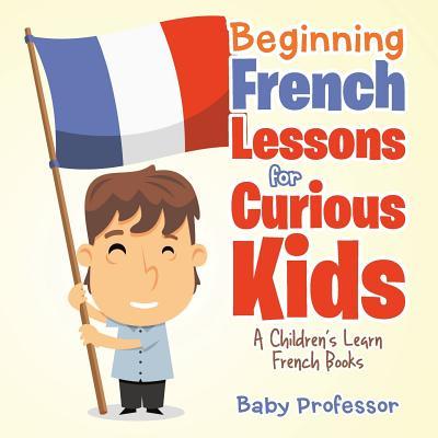 Beginning French Lessons for Curious Kids A Children's Learn French Books