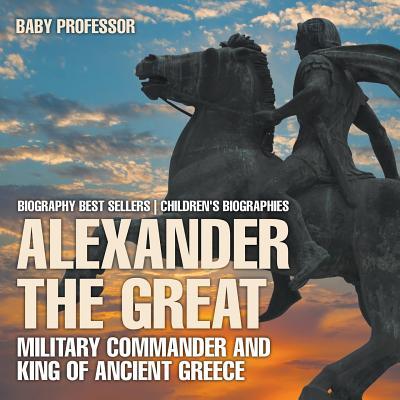 Alexander the Great: Military Commander and King of Ancient Greece - Biography Best Sellers Children's Biographies