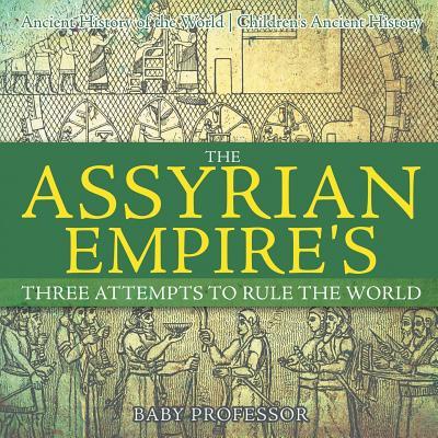 The Assyrian Empire's Three Attempts to Rule the World: Ancient History of the World Children's Ancient History