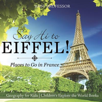 Say Hi to Eiffel! Places to Go in France - Geography for Kids Children's Explore the World Books