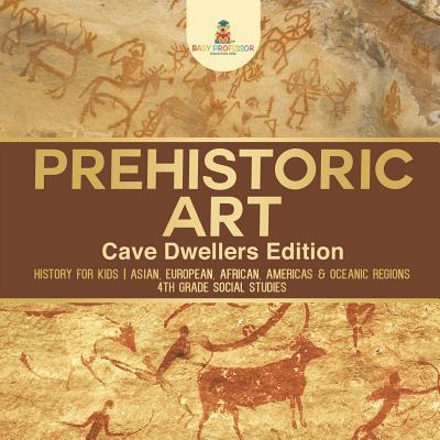 Prehistoric Art - Cave Dwellers Edition - History for Kids Asian, European, African, Americas & Oceanic Regions 4th Grade Children's Prehistoric Books