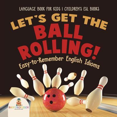 Let's Get the Ball Rolling! Easy-to-Remember English Idioms - Language Book for Kids Children's ESL Books