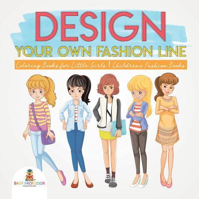 Design Your Own Fashion Line: Coloring Books for Little Girls Children's Fashion Books