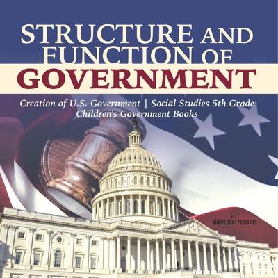 Structure and Function of Government Creation of U.S. Government Social Studies 5th Grade Children's Government Books