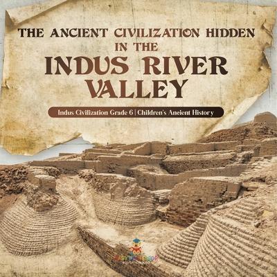 The Ancient Civilization Hidden in the Indus River Valley Indus Civilization Grade 6 Children's Ancient History