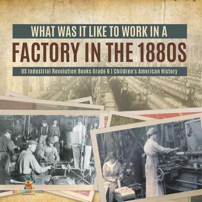 What Was It like to Work in a Factory in the 1880s US Industrial Revolution Books Grade 6 Children's American History