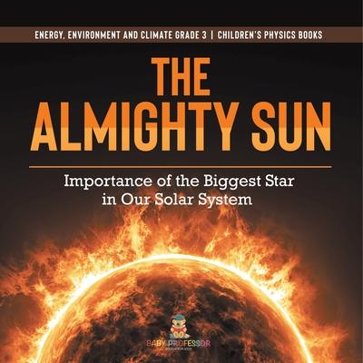 The Almighty Sun: Importance of the Biggest Star in Our Solar System Energy, Environment and Climate Grade 3 Children's Physics Books