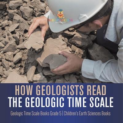 How Geologists Read the Geologic Time Scale Geologic Time Scale Books Grade 5 Children's Earth Sciences Books