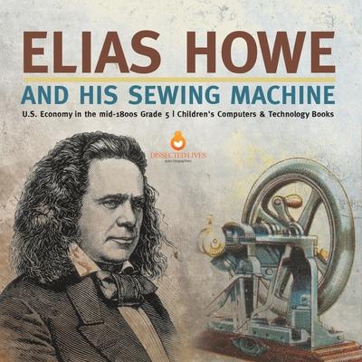 Elias Howe and His Sewing Machine U.S. Economy in the mid-1800s Grade 5 Children's Computers & Technology Books