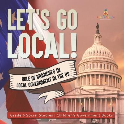 Let's Go Local!: Role of Branches in Local Government in the US Grade 6 Social Studies Children's Government Books
