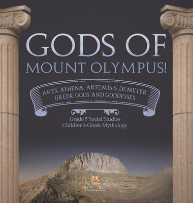 Gods of Mount Olympus!: Ares, Athena, Artemis & Demeter, Greek Gods and Goddesses Grade 5 Social Studies Children's Greek Mythology