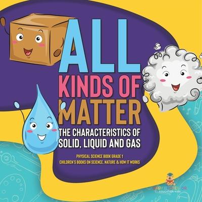 All Kinds of Matter: The Characteristics of Solid, Liquid and Gas Physical Science Book Grade 1 Children's Books on Science, Nature & How I