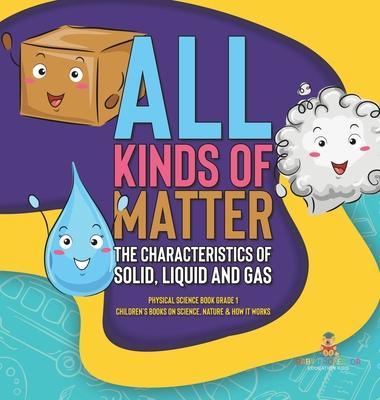 All Kinds of Matter: The Characteristics of Solid, Liquid and Gas Physical Science Book Grade 1 Children's Books on Science, Nature & How I