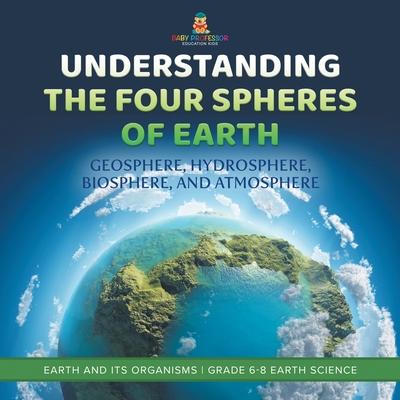 Understanding the Four Spheres of Earth Geosphere, Hydrosphere, Biosphere, and Atmosphere Earth and its Organisms Grade 6-8 Earth Science