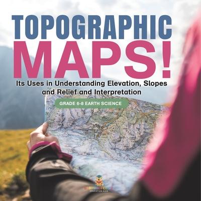 Topographic Maps! Its Uses in Understanding Elevation, Slopes and Relief and Interpretation Grade 6-8 Earth Science