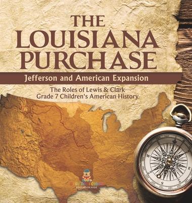 The Louisiana Purchase: Jefferson and American Expansion The Roles of Lewis & Clark Grade 7 Children's American History