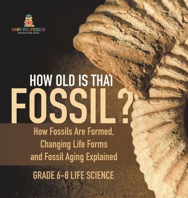 How Old is That Fossil? How Fossils are Formed, Changing Life Forms and Fossil Aging Explained Grade 6-8 Life Science