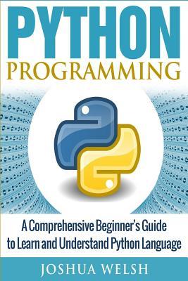 Python Programming: A Comprehensive Beginner's Guide to Learn and Understand Python Language