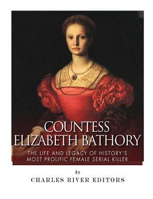 Countess Elizabeth Bathory: The Life and Legacy of History's Most Prolific Female Serial Killer