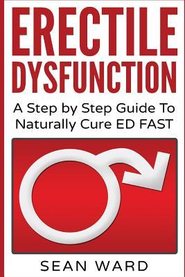 Erectile Dysfunction: A Step by Step Guide To Naturally Cure ED FAST: erectile dysfunction, sexual dysfunction, erectile dysfunction ... die