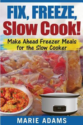 Make Ahead Freezer Meals for the Slow Cooker: Fix, Freeze, Slow Cook!