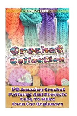 Crochet Collection: 50 Amazing Crochet Patterns And Projects Easy To Make Even F: (Tunisian Crochet, Quick Crochet, Hats And Scarves, Croc